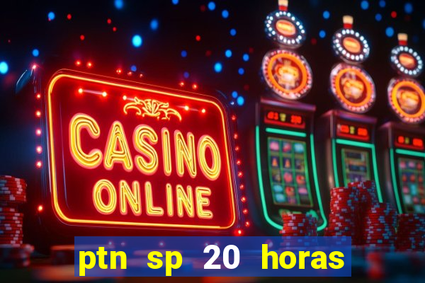 ptn sp 20 horas de hoje